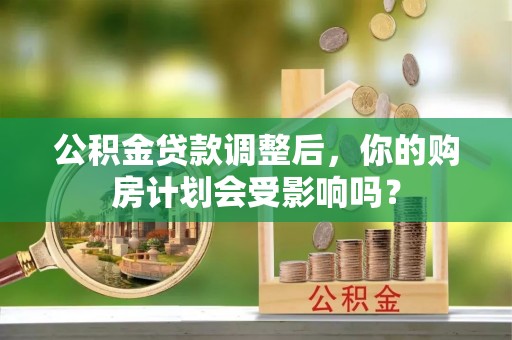 隆阳公积金贷款调整后，你的购房计划会受影响吗？