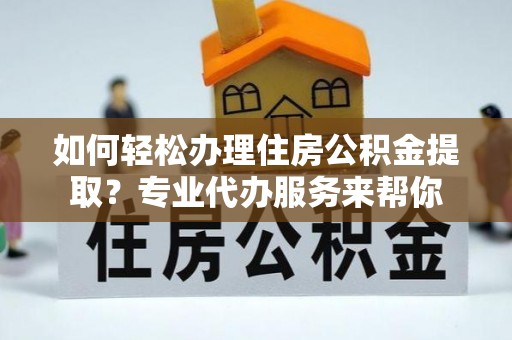 隆阳如何轻松办理住房公积金提取？专业代办服务来帮你