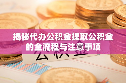 隆阳揭秘代办公积金提取公积金的全流程与注意事项