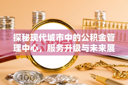 隆阳探秘现代城市中的公积金管理中心，服务升级与未来展望