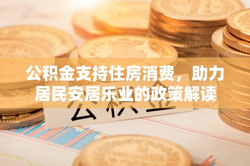 隆阳公积金支持住房消费，助力居民安居乐业的政策解读