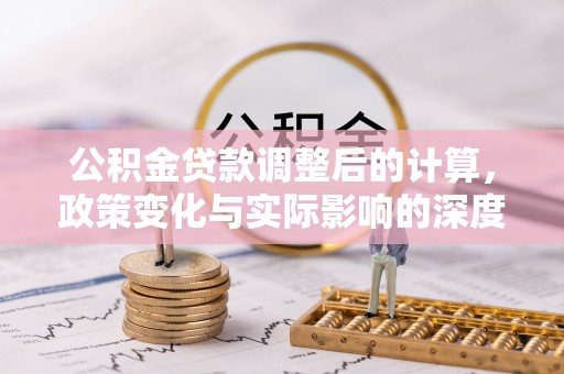 隆阳公积金贷款调整后的计算，政策变化与实际影响的深度解析