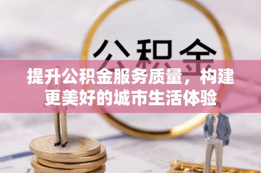 隆阳提升公积金服务质量，构建更美好的城市生活体验