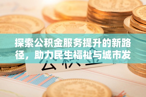 隆阳探索公积金服务提升的新路径，助力民生福祉与城市发展