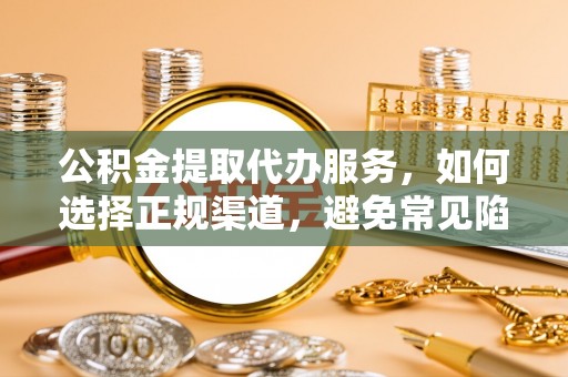 隆阳公积金提取代办服务，如何选择正规渠道，避免常见陷阱