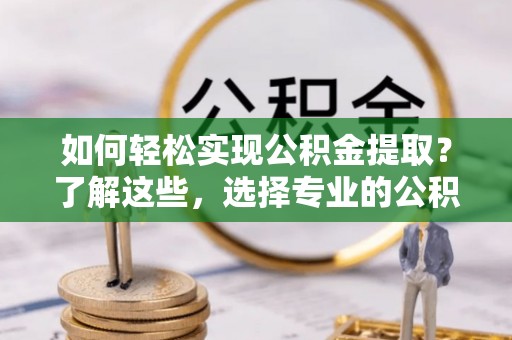 隆阳如何轻松实现公积金提取？了解这些，选择专业的公积金提取代办服务