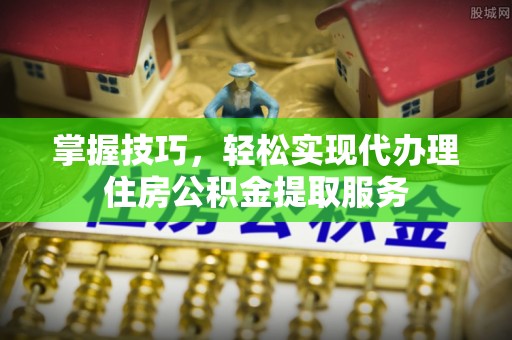 隆阳掌握技巧，轻松实现代办理住房公积金提取服务