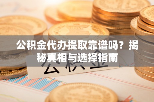 隆阳公积金代办提取靠谱吗？揭秘真相与选择指南