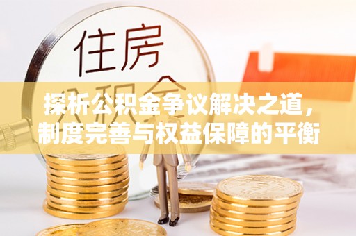 隆阳探析公积金争议解决之道，制度完善与权益保障的平衡点