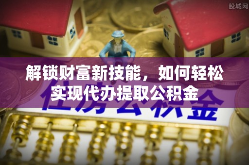 隆阳解锁财富新技能，如何轻松实现代办提取公积金