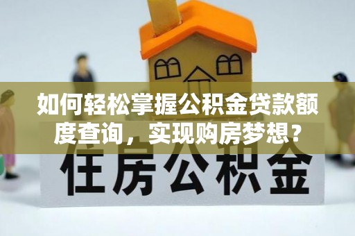 隆阳如何轻松掌握公积金贷款额度查询，实现购房梦想？