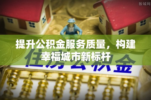 隆阳提升公积金服务质量，构建幸福城市新标杆