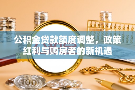 隆阳公积金贷款额度调整，政策红利与购房者的新机遇