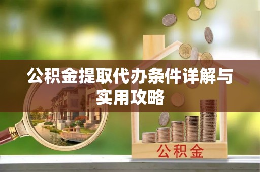 隆阳公积金提取代办条件详解与实用攻略