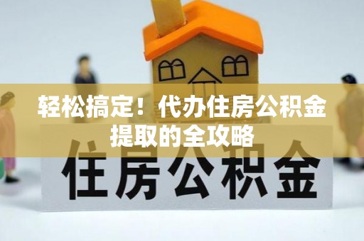 隆阳轻松搞定！代办住房公积金提取的全攻略