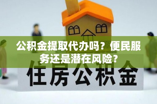 隆阳公积金提取代办吗？便民服务还是潜在风险？