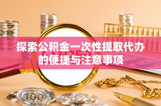 隆阳探索公积金一次性提取代办的便捷与注意事项