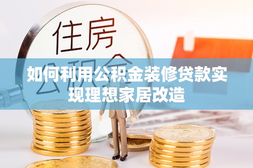 隆阳如何利用公积金装修贷款实现理想家居改造