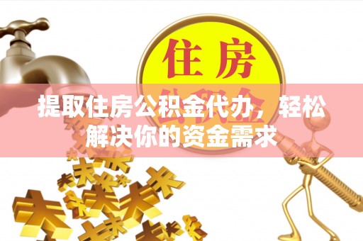 隆阳提取住房公积金代办，轻松解决你的资金需求
