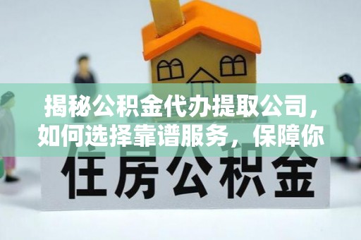 隆阳揭秘公积金代办提取公司，如何选择靠谱服务，保障你的资金安全