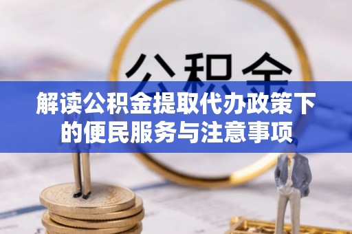 隆阳解读公积金提取代办政策下的便民服务与注意事项