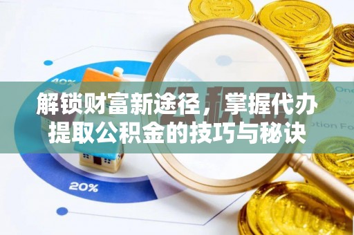 隆阳解锁财富新途径，掌握代办提取公积金的技巧与秘诀