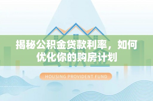 隆阳揭秘公积金贷款利率，如何优化你的购房计划