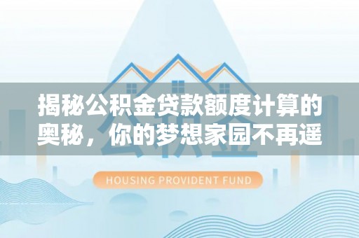 隆阳揭秘公积金贷款额度计算的奥秘，你的梦想家园不再遥不可及