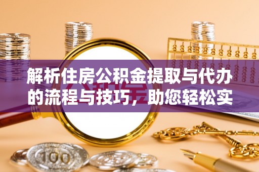 隆阳解析住房公积金提取与代办的流程与技巧，助您轻松实现资金流动