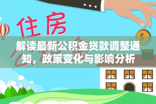 隆阳解读最新公积金贷款调整通知，政策变化与影响分析