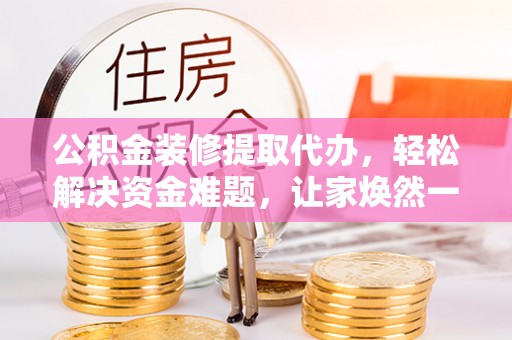 隆阳公积金装修提取代办，轻松解决资金难题，让家焕然一新