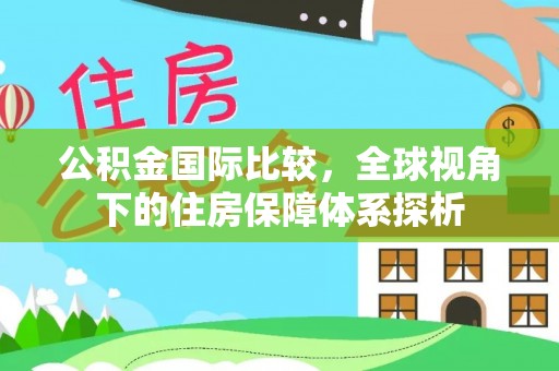 隆阳公积金国际比较，全球视角下的住房保障体系探析