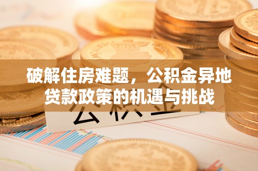 隆阳破解住房难题，公积金异地贷款政策的机遇与挑战
