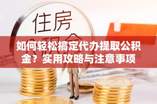 隆阳如何轻松搞定代办提取公积金？实用攻略与注意事项