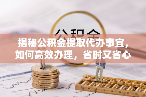 隆阳揭秘公积金提取代办事宜，如何高效办理，省时又省心？
