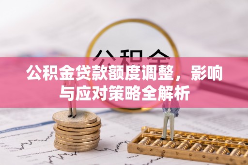 隆阳公积金贷款额度调整，影响与应对策略全解析