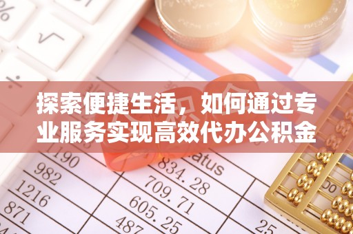 隆阳探索便捷生活，如何通过专业服务实现高效代办公积金提取