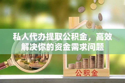 隆阳私人代办提取公积金，高效解决你的资金需求问题