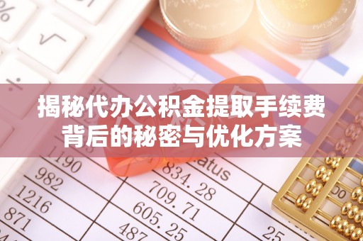 隆阳揭秘代办公积金提取手续费背后的秘密与优化方案