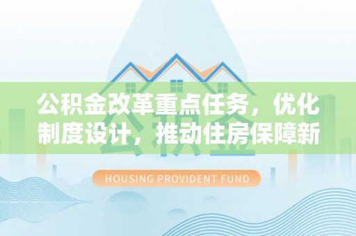 隆阳公积金改革重点任务，优化制度设计，推动住房保障新发展