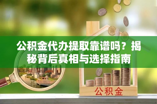 隆阳公积金代办提取靠谱吗？揭秘背后真相与选择指南