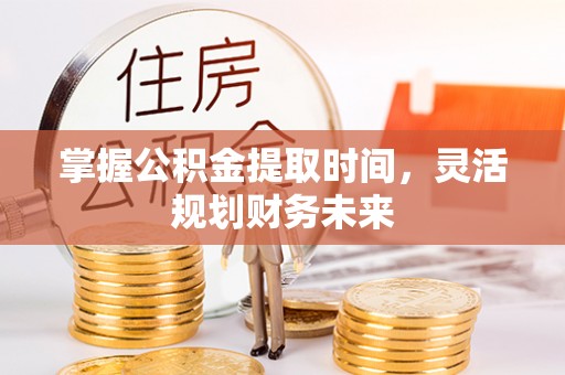 隆阳掌握公积金提取时间，灵活规划财务未来