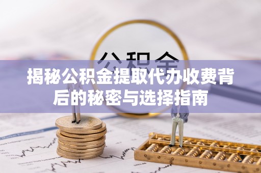 隆阳揭秘公积金提取代办收费背后的秘密与选择指南