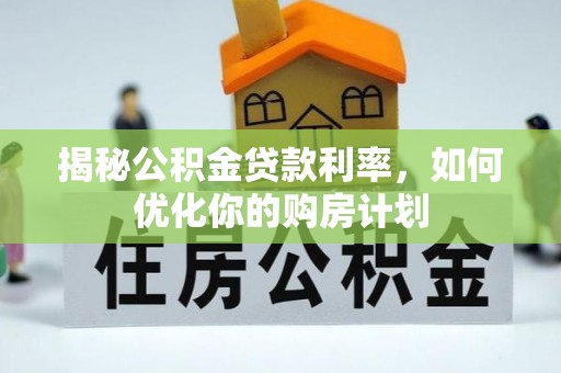 隆阳揭秘公积金贷款利率，如何优化你的购房计划