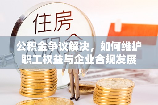隆阳公积金争议解决，如何维护职工权益与企业合规发展