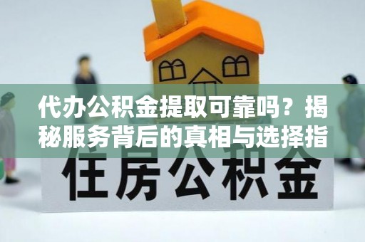 隆阳代办公积金提取可靠吗？揭秘服务背后的真相与选择指南
