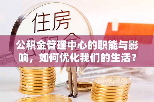 隆阳公积金管理中心的职能与影响，如何优化我们的生活？