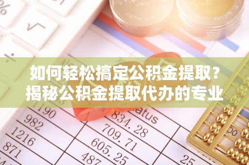 隆阳如何轻松搞定公积金提取？揭秘公积金提取代办的专业服务