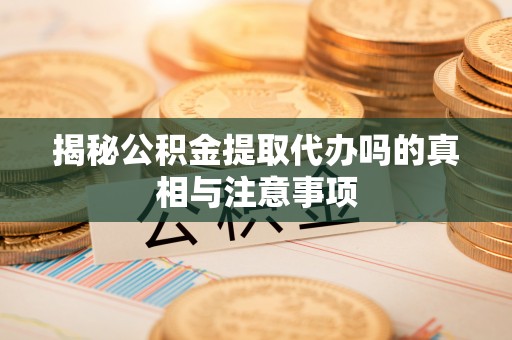 隆阳揭秘公积金提取代办吗的真相与注意事项