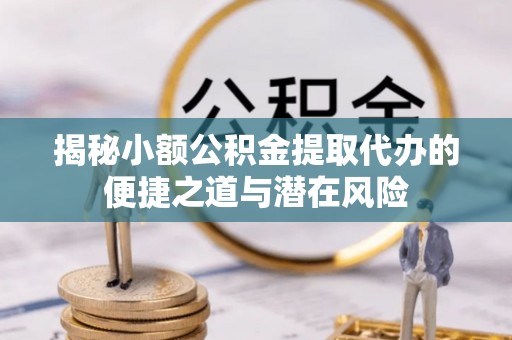 隆阳揭秘小额公积金提取代办的便捷之道与潜在风险